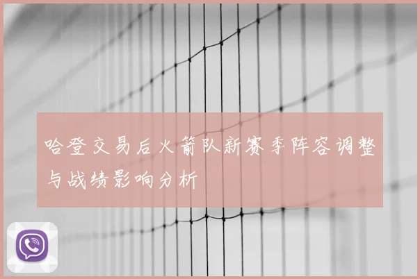 哈登交易后火箭队新赛季阵容调整与战绩影响分析