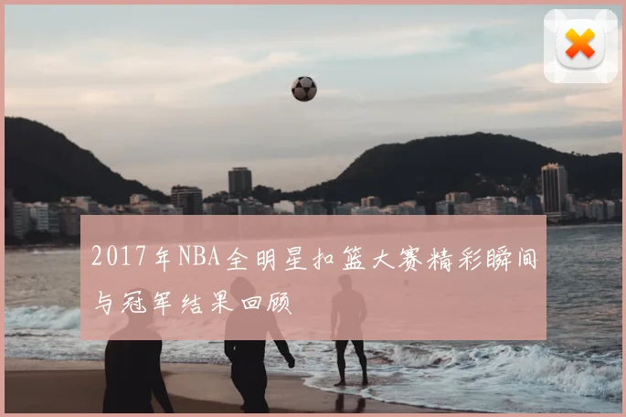 2017年NBA全明星扣篮大赛精彩瞬间与冠军结果回顾