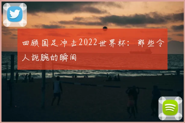 回顾国足冲击2022世界杯:那些令人扼腕的瞬间