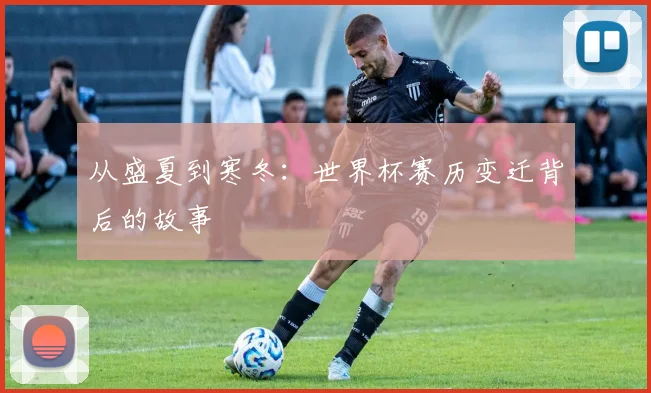 从盛夏到寒冬：世界杯赛历变迁背后的故事