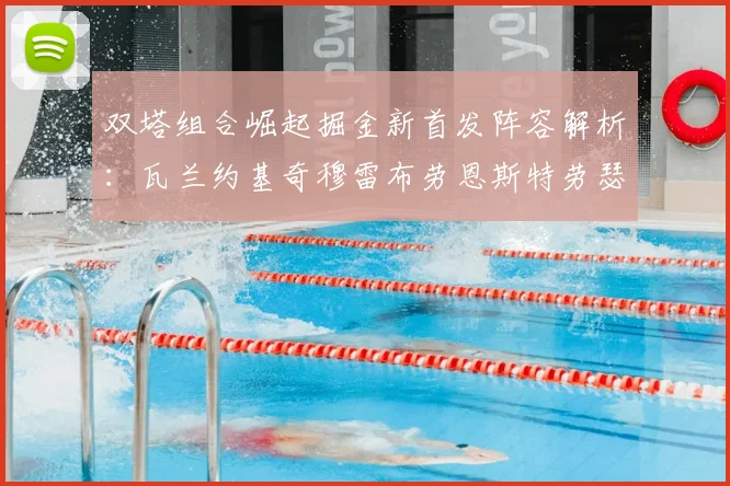 双塔组合崛起掘金新首发阵容解析：瓦兰约基奇穆雷布劳恩斯特劳瑟携手出击