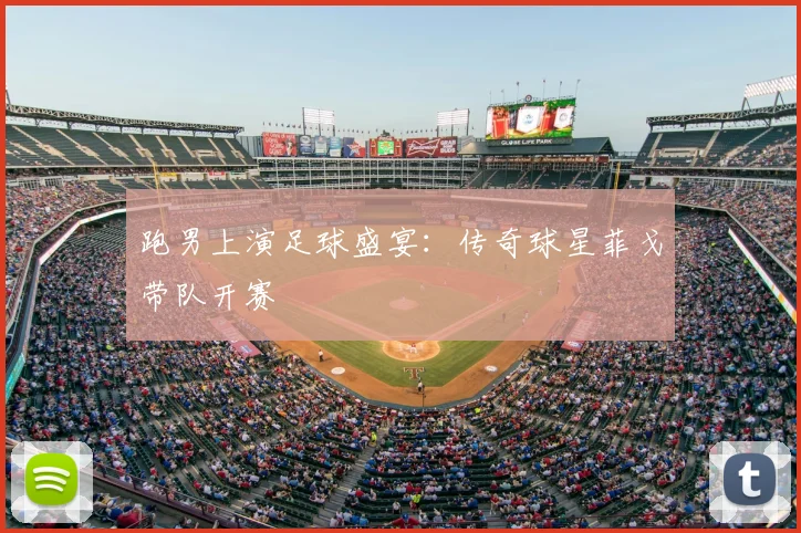 跑男上演足球盛宴:传奇球星菲戈带队开赛