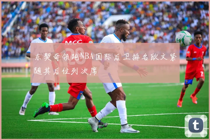 东契奇领跑NBA国际后卫排名欧文紧随其后位列次席