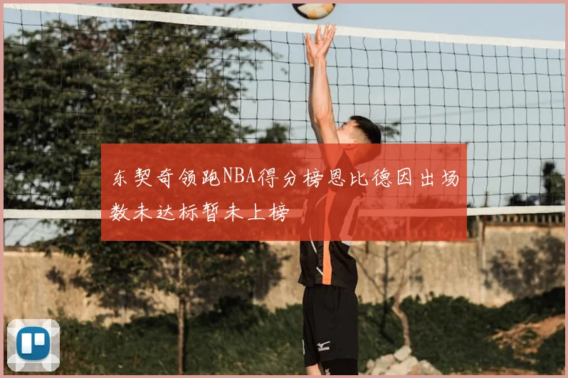 东契奇领跑NBA得分榜恩比德因出场数未达标暂未上榜