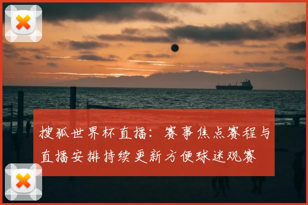 搜狐世界杯直播:赛事焦点赛程与直播安排持续更新方便球迷观赛