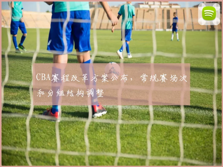 CBA赛程改革方案公布，常规赛场次和分组结构调整