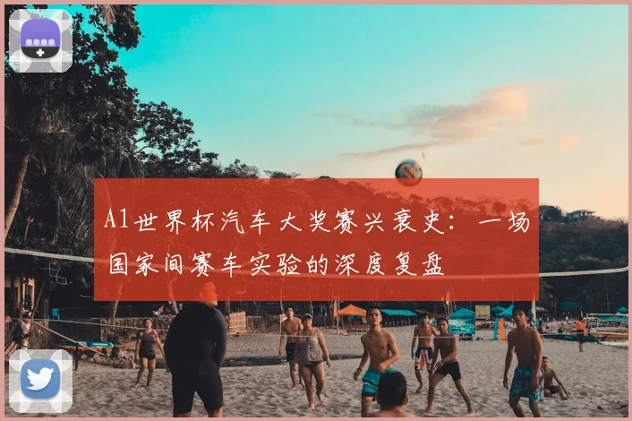 A1世界杯汽车大奖赛兴衰史：一场国家间赛车实验的深度复盘