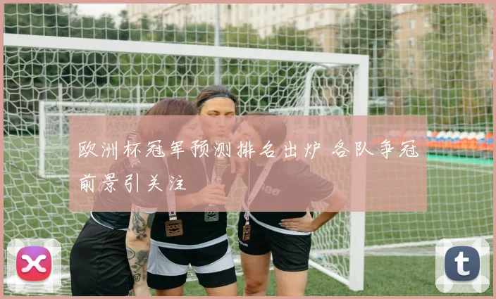 欧洲杯冠军预测排名出炉 各队争冠前景引关注