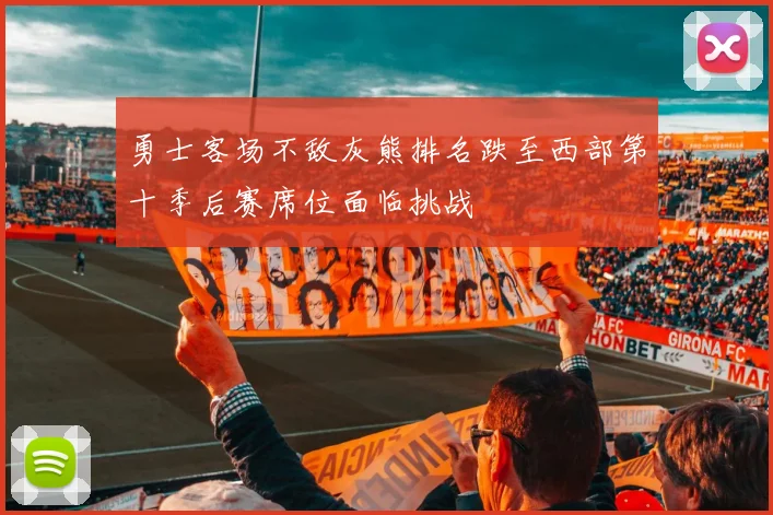 勇士客场不敌灰熊排名跌至西部第十季后赛席位面临挑战