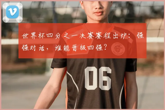 世界杯四分之一决赛赛程出炉：强强对话，谁能晋级四强？