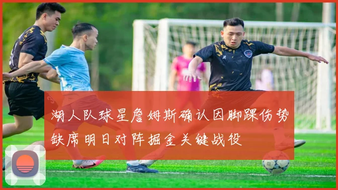 湖人队球星詹姆斯确认因脚踝伤势缺席明日对阵掘金关键战役
