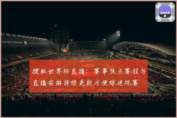 搜狐世界杯直播：赛事焦点赛程与直播安排持续更新方便球迷观赛
