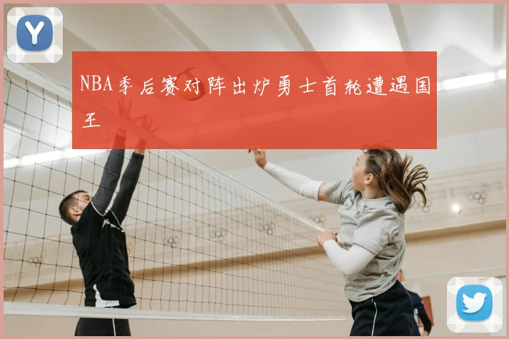 NBA季后赛对阵出炉勇士首轮遭遇国王