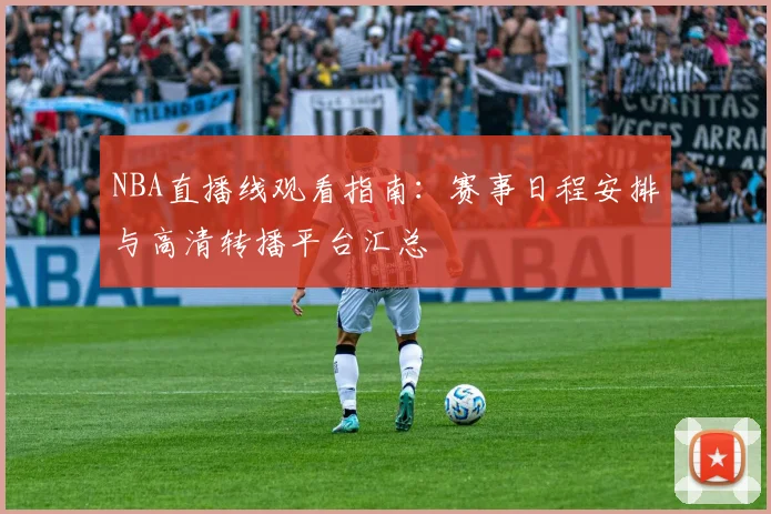 NBA直播线观看指南：赛事日程安排与高清转播平台汇总