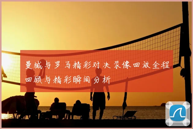 曼城与罗马精彩对决录像回放全程回顾与精彩瞬间分析