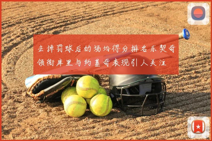 去掉罚球后的场均得分排名东契奇领衔库里与约基奇表现引人关注