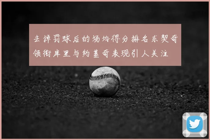 去掉罚球后的场均得分排名东契奇领衔库里与约基奇表现引人关注