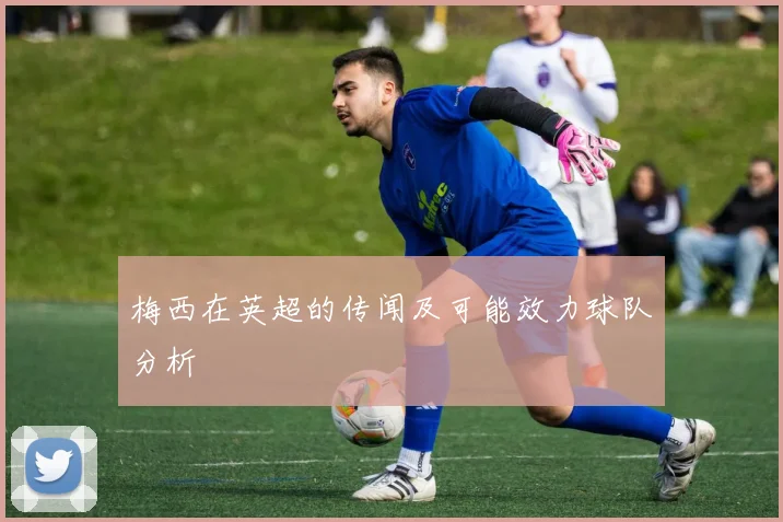 梅西在英超的传闻及可能效力球队分析