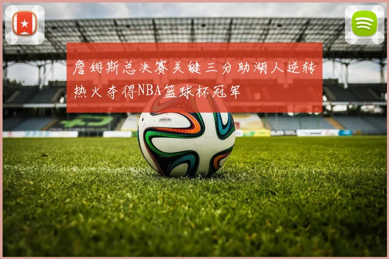 詹姆斯总决赛关键三分助湖人逆转热火夺得NBA篮球杯冠军