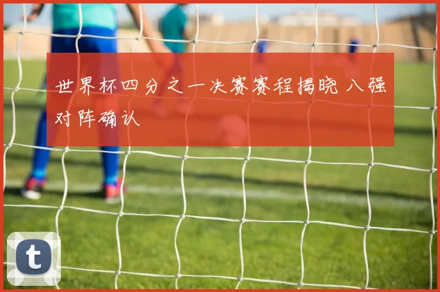 世界杯四分之一决赛赛程揭晓 八强对阵确认