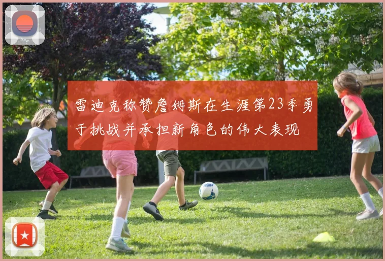 雷迪克称赞詹姆斯在生涯第23季勇于挑战并承担新角色的伟大表现
