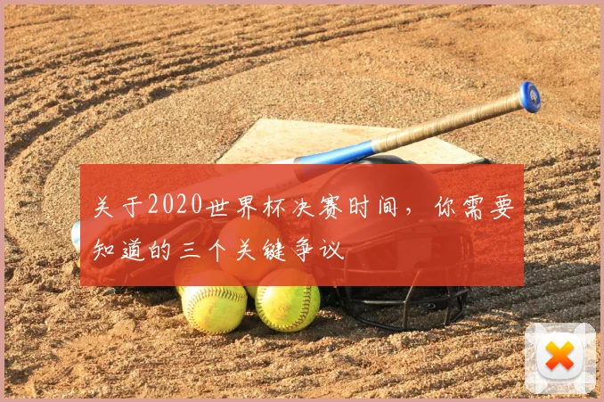 关于2020世界杯决赛时间，你需要知道的三个关键争议